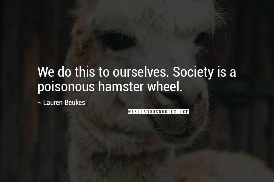 Lauren Beukes quotes: We do this to ourselves. Society is a poisonous hamster wheel.