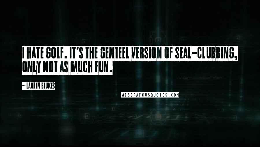 Lauren Beukes quotes: I hate golf. It's the genteel version of seal-clubbing, only not as much fun.