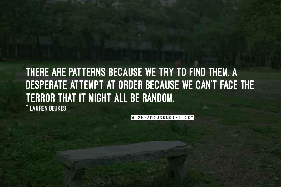 Lauren Beukes quotes: There are patterns because we try to find them. A desperate attempt at order because we can't face the terror that it might all be random.