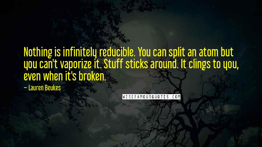 Lauren Beukes quotes: Nothing is infinitely reducible. You can split an atom but you can't vaporize it. Stuff sticks around. It clings to you, even when it's broken.
