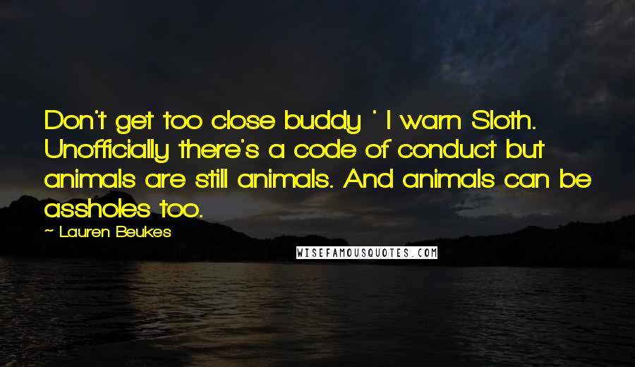 Lauren Beukes quotes: Don't get too close buddy ' I warn Sloth. Unofficially there's a code of conduct but animals are still animals. And animals can be assholes too.