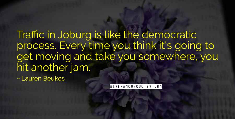 Lauren Beukes quotes: Traffic in Joburg is like the democratic process. Every time you think it's going to get moving and take you somewhere, you hit another jam.