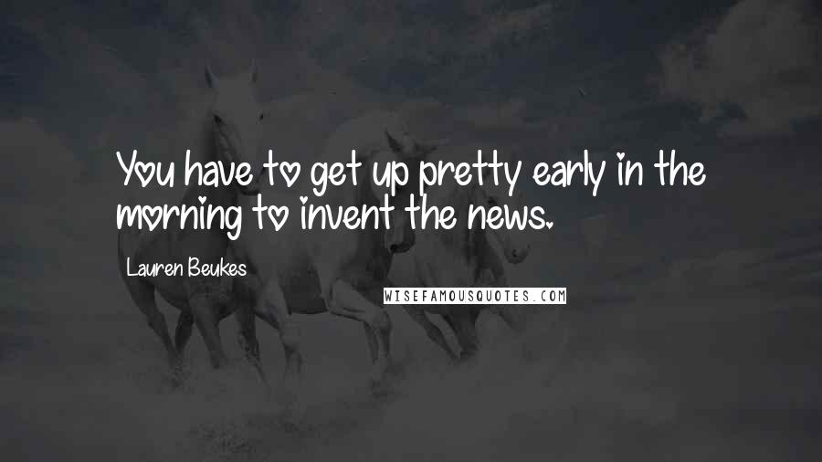 Lauren Beukes quotes: You have to get up pretty early in the morning to invent the news.