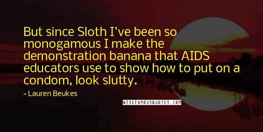Lauren Beukes quotes: But since Sloth I've been so monogamous I make the demonstration banana that AIDS educators use to show how to put on a condom, look slutty.