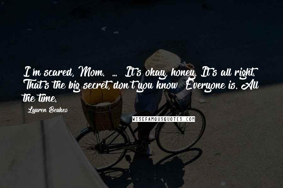 Lauren Beukes quotes: I'm scared, Mom." ... "It's okay, honey. It's all right. That's the big secret, don't you know? Everyone is. All the time.