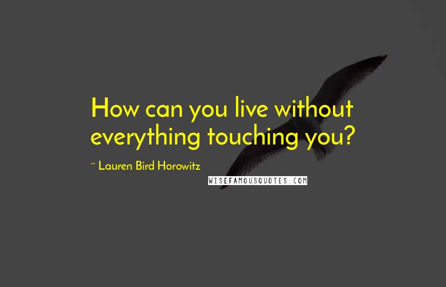 Lauren Bird Horowitz quotes: How can you live without everything touching you?