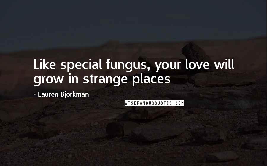 Lauren Bjorkman quotes: Like special fungus, your love will grow in strange places