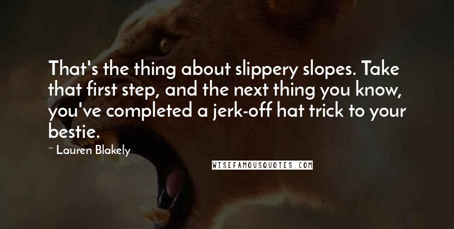 Lauren Blakely quotes: That's the thing about slippery slopes. Take that first step, and the next thing you know, you've completed a jerk-off hat trick to your bestie.