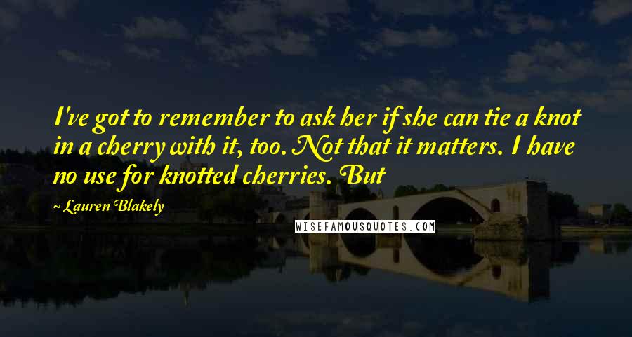 Lauren Blakely quotes: I've got to remember to ask her if she can tie a knot in a cherry with it, too. Not that it matters. I have no use for knotted cherries.