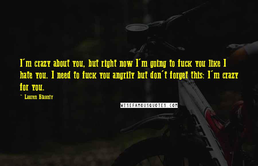 Lauren Blakely quotes: I'm crazy about you, but right now I'm going to fuck you like I hate you. I need to fuck you angrily but don't forget this: I'm crazy for you. Lauren Blakely quotes: I'm crazy about you, but right now I'm going to fuck you like I hate you. I need to fuck you angrily but don't forget this: I'm crazy for you.