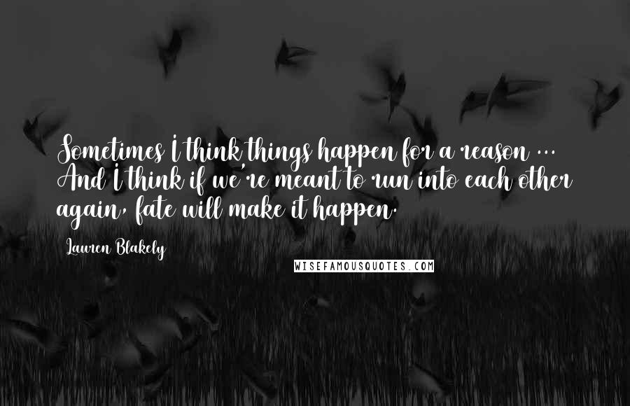Lauren Blakely quotes: Sometimes I think things happen for a reason ... And I think if we're meant to run into each other again, fate will make it happen.