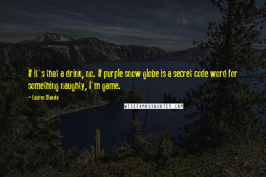 Lauren Blakely quotes: If it's that a drink, no. If purple snow globe is a secret code word for something naughty, I'm game. Lauren Blakely quotes: If it's that a drink, no. If purple snow globe is a secret code word for something naughty, I'm game.