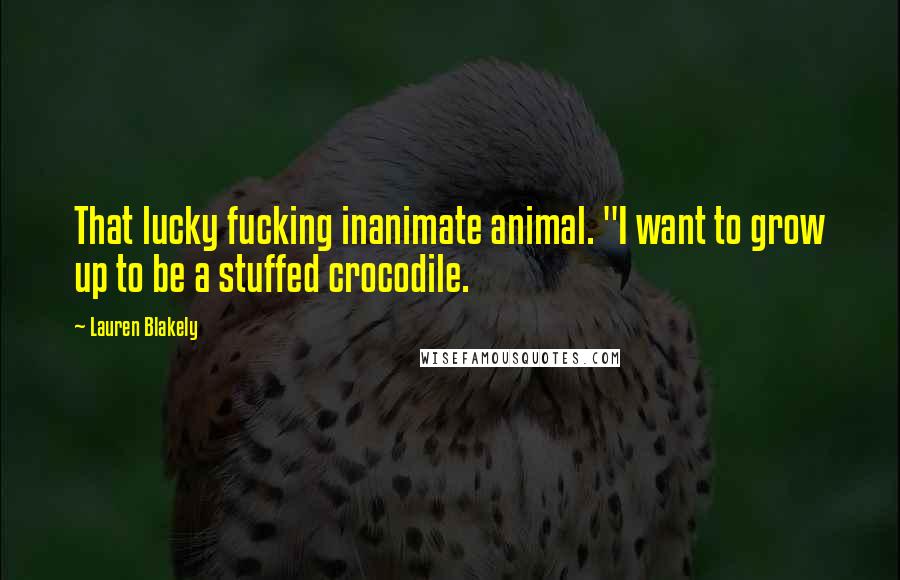 Lauren Blakely quotes: That lucky fucking inanimate animal. "I want to grow up to be a stuffed crocodile.