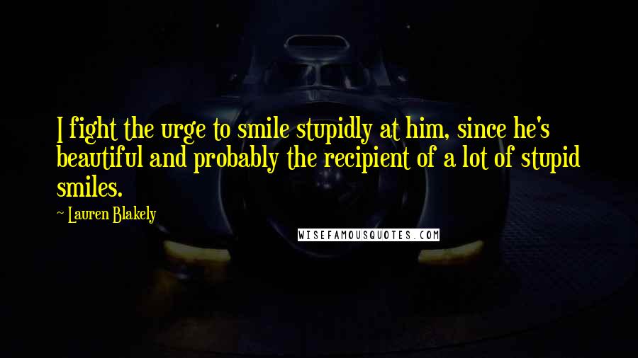 Lauren Blakely quotes: I fight the urge to smile stupidly at him, since he's beautiful and probably the recipient of a lot of stupid smiles. Lauren Blakely quotes: I fight the urge to smile stupidly at him, since he's beautiful and probably the recipient of a lot of stupid smiles.