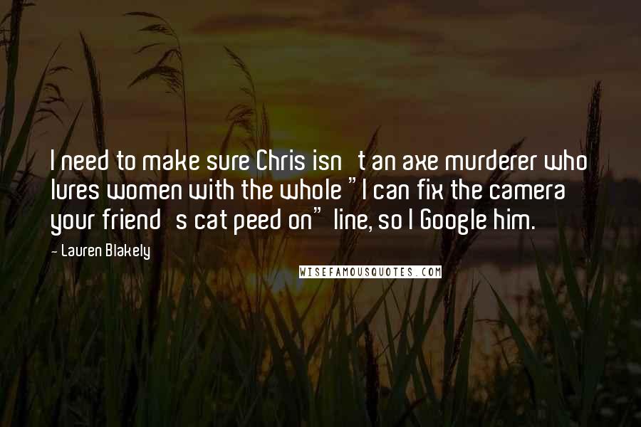 Lauren Blakely quotes: I need to make sure Chris isn't an axe murderer who lures women with the whole "I can fix the camera your friend's cat peed on" line, so I Google
