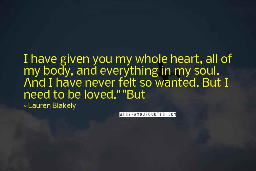 Lauren Blakely quotes: I have given you my whole heart, all of my body, and everything in my soul. And I have never felt so wanted. But I need to be loved." "But Lauren Blakely quotes: I have given you my whole heart, all of my body, and everything in my soul. And I have never felt so wanted. But I need to be loved." "But