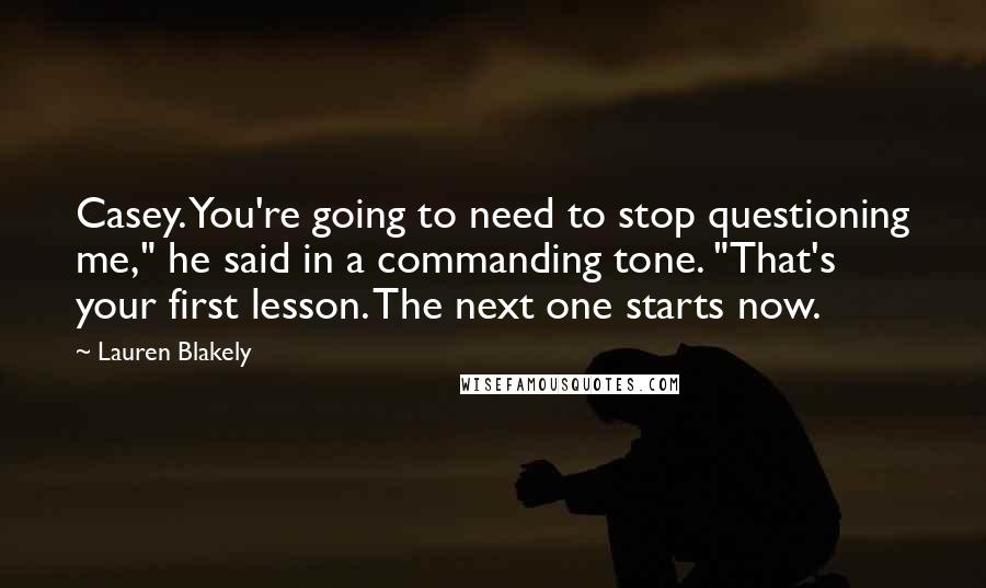 Lauren Blakely quotes: Casey. You're going to need to stop questioning me," he said in a commanding tone. "That's your first lesson. The next one starts now. Lauren Blakely quotes: Casey. You're going to need to stop questioning me," he said in a commanding tone. "That's your first lesson. The next one starts now.