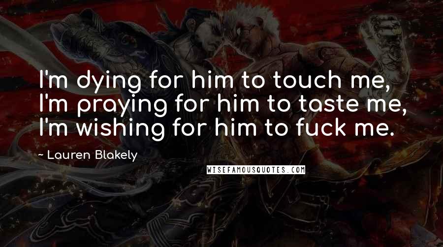 Lauren Blakely quotes: I'm dying for him to touch me, I'm praying for him to taste me, I'm wishing for him to fuck me.
