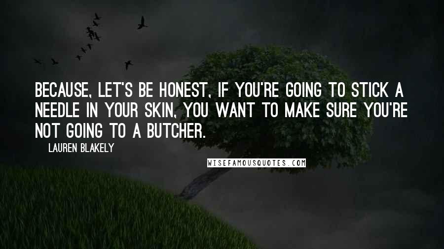 Lauren Blakely quotes: Because, let's be honest, if you're going to stick a needle in your skin, you want to make sure you're not going to a butcher.
