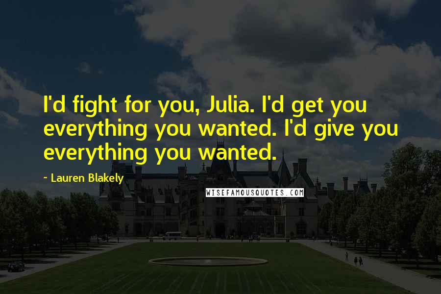 Lauren Blakely quotes: I'd fight for you, Julia. I'd get you everything you wanted. I'd give you everything you wanted. Lauren Blakely quotes: I'd fight for you, Julia. I'd get you everything you wanted. I'd give you everything you wanted.