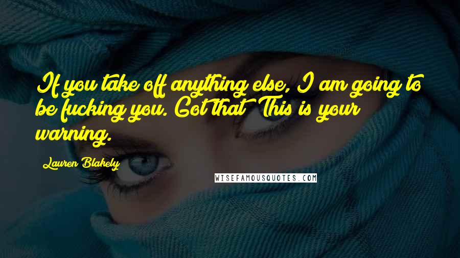 Lauren Blakely quotes: If you take off anything else, I am going to be fucking you. Got that? This is your warning. Lauren Blakely quotes: If you take off anything else, I am going to be fucking you. Got that? This is your warning.