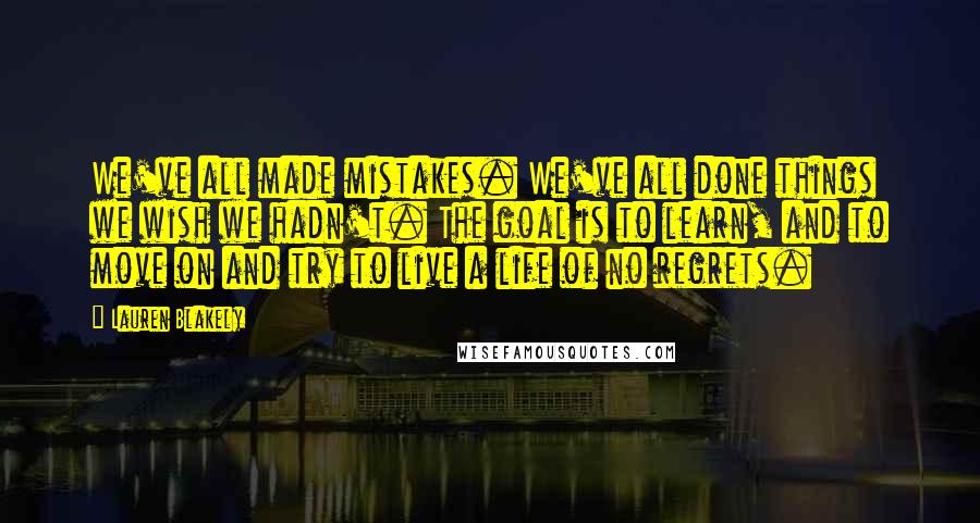 Lauren Blakely quotes: We've all made mistakes. We've all done things we wish we hadn't. The goal is to learn, and to move on and try to live a life of no regrets. Lauren Blakely quotes: We've all made mistakes. We've all done things we wish we hadn't. The goal is to learn, and to move on and try to live a life of no regrets.