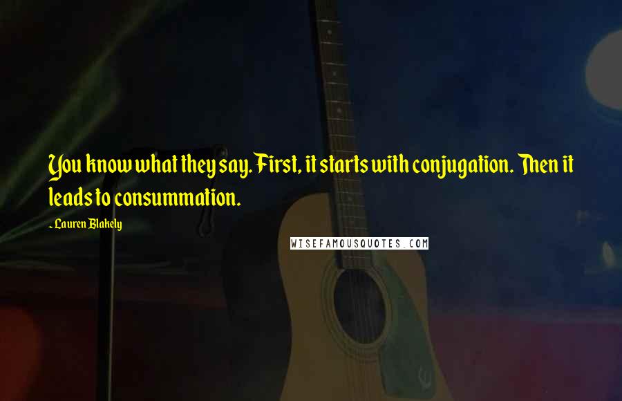 Lauren Blakely quotes: You know what they say. First, it starts with conjugation. Then it leads to consummation. Lauren Blakely quotes: You know what they say. First, it starts with conjugation. Then it leads to consummation.