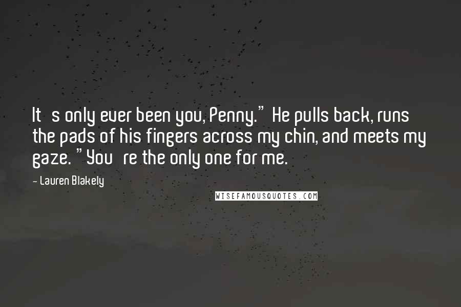 Lauren Blakely quotes: It's only ever been you, Penny." He pulls back, runs the pads of his fingers across my chin, and meets my gaze. "You're the only one for me.