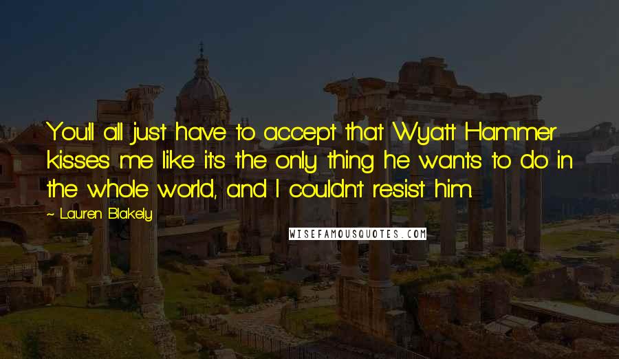 Lauren Blakely quotes: You'll all just have to accept that Wyatt Hammer kisses me like it's the only thing he wants to do in the whole world, and I couldn't resist him.