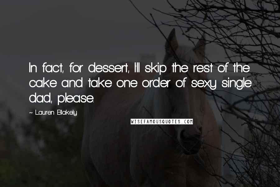Lauren Blakely quotes: In fact, for dessert, I'll skip the rest of the cake and take one order of sexy single dad, please. Lauren Blakely quotes: In fact, for dessert, I'll skip the rest of the cake and take one order of sexy single dad, please.