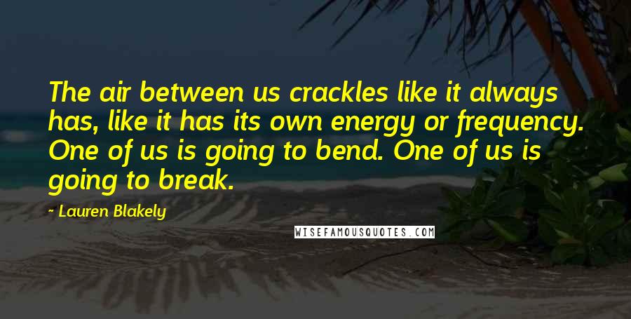 Lauren Blakely quotes: The air between us crackles like it always has, like it has its own energy or frequency. One of us is going to bend. One of us is going to Lauren Blakely quotes: The air between us crackles like it always has, like it has its own energy or frequency. One of us is going to bend. One of us is going to