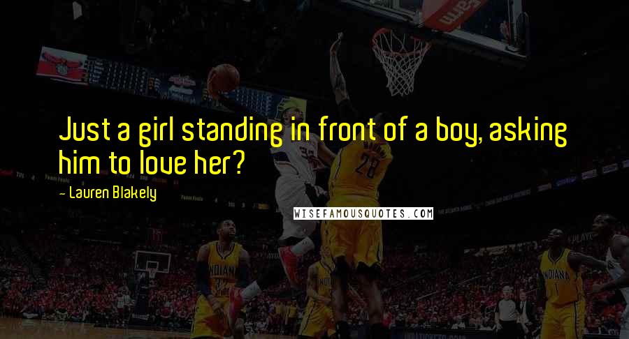 Lauren Blakely quotes: Just a girl standing in front of a boy, asking him to love her? Lauren Blakely quotes: Just a girl standing in front of a boy, asking him to love her?