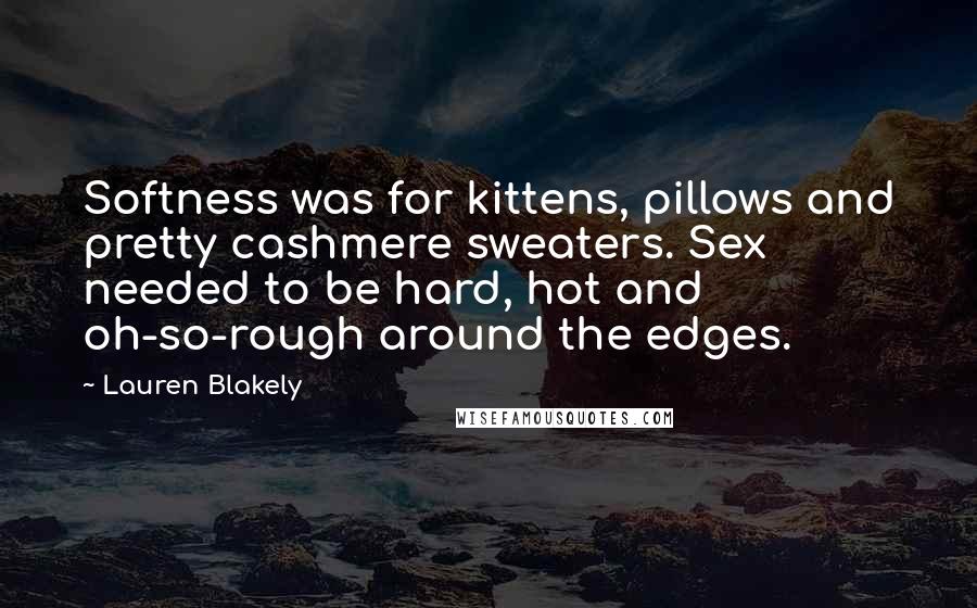 Lauren Blakely quotes: Softness was for kittens, pillows and pretty cashmere sweaters. Sex needed to be hard, hot and oh-so-rough around the edges. Lauren Blakely quotes: Softness was for kittens, pillows and pretty cashmere sweaters. Sex needed to be hard, hot and oh-so-rough around the edges.