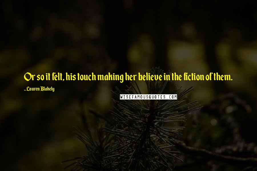 Lauren Blakely quotes: Or so it felt, his touch making her believe in the fiction of them. Lauren Blakely quotes: Or so it felt, his touch making her believe in the fiction of them.