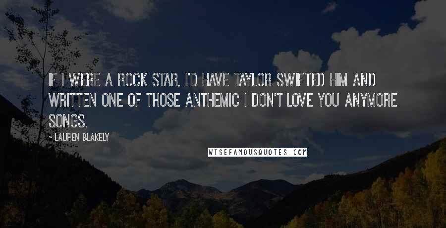 Lauren Blakely quotes: If I were a rock star, I'd have Taylor Swifted him and written one of those anthemic I don't love you anymore songs. Lauren Blakely quotes: If I were a rock star, I'd have Taylor Swifted him and written one of those anthemic I don't love you anymore songs.