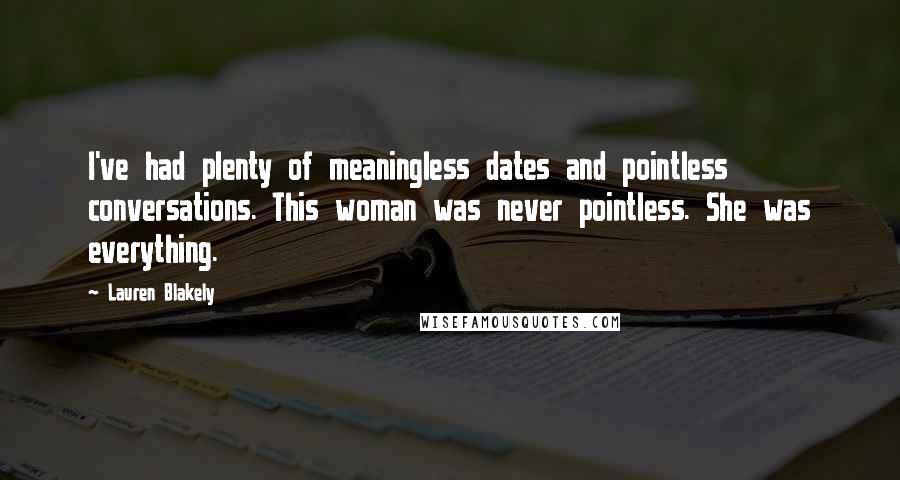 Lauren Blakely quotes: I've had plenty of meaningless dates and pointless conversations. This woman was never pointless. She was everything. Lauren Blakely quotes: I've had plenty of meaningless dates and pointless conversations. This woman was never pointless. She was everything.