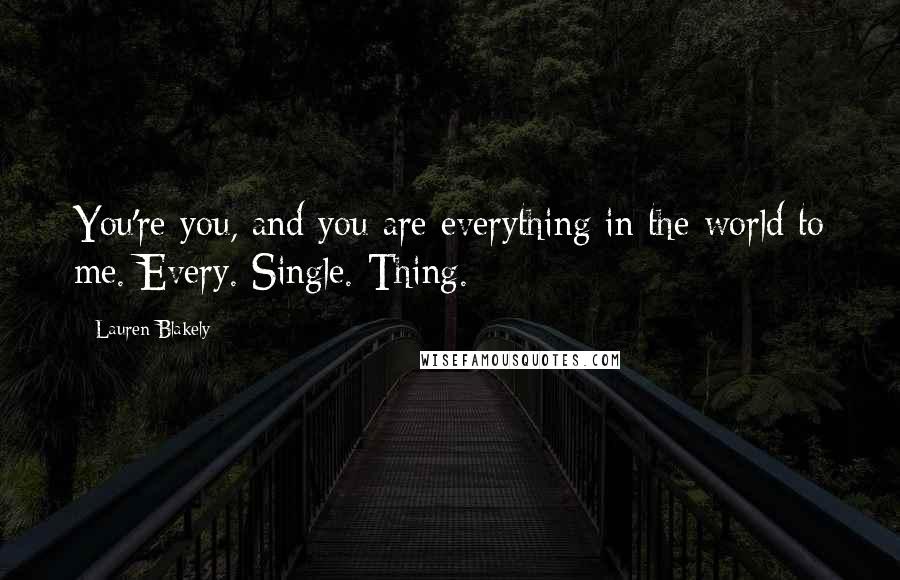 Lauren Blakely quotes: You're you, and you are everything in the world to me. Every. Single. Thing. Lauren Blakely quotes: You're you, and you are everything in the world to me. Every. Single. Thing.
