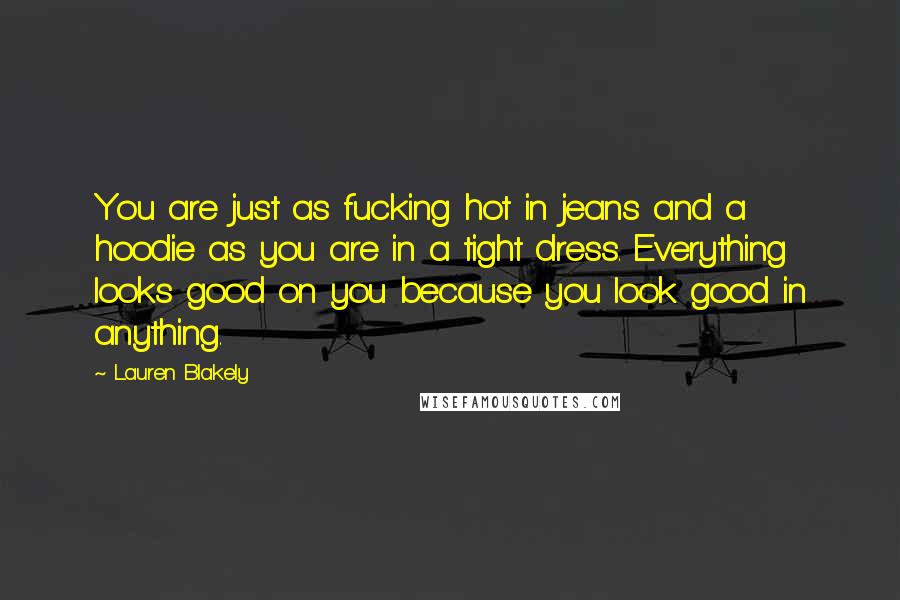 Lauren Blakely quotes: You are just as fucking hot in jeans and a hoodie as you are in a tight dress. Everything looks good on you because you look good in anything.