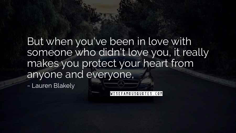 Lauren Blakely quotes: But when you've been in love with someone who didn't love you, it really makes you protect your heart from anyone and everyone,