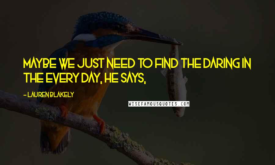 Lauren Blakely quotes: Maybe we just need to find the daring in the every day, he says, Lauren Blakely quotes: Maybe we just need to find the daring in the every day, he says,