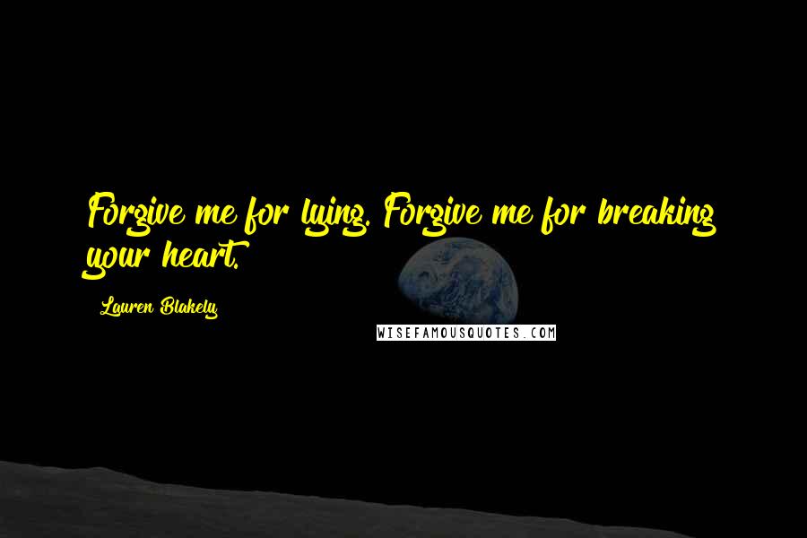 Lauren Blakely quotes: Forgive me for lying. Forgive me for breaking your heart. Lauren Blakely quotes: Forgive me for lying. Forgive me for breaking your heart.