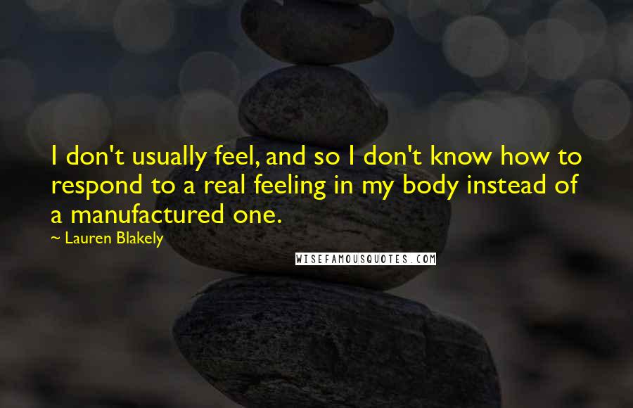 Lauren Blakely quotes: I don't usually feel, and so I don't know how to respond to a real feeling in my body instead of a manufactured one.