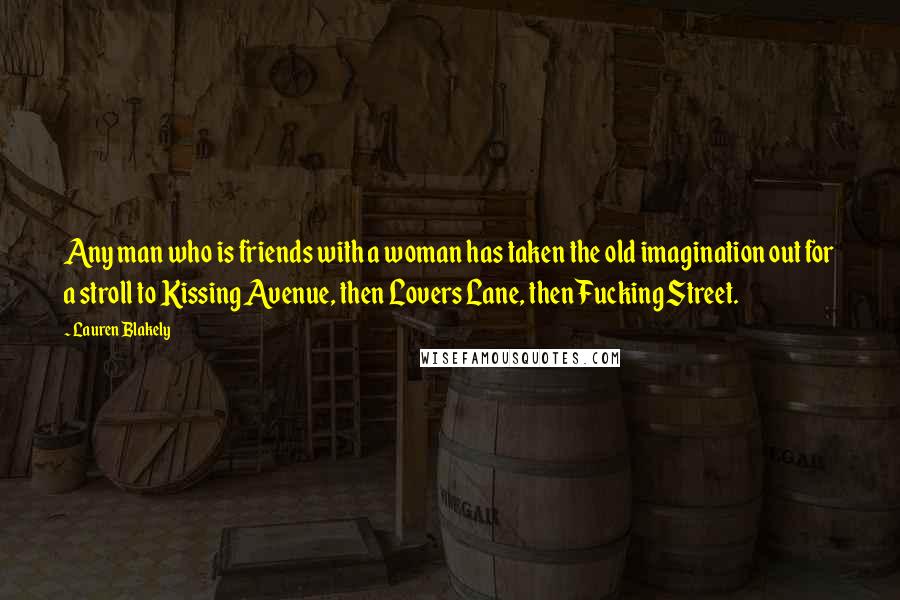 Lauren Blakely quotes: Any man who is friends with a woman has taken the old imagination out for a stroll to Kissing Avenue, then Lovers Lane, then Fucking Street.