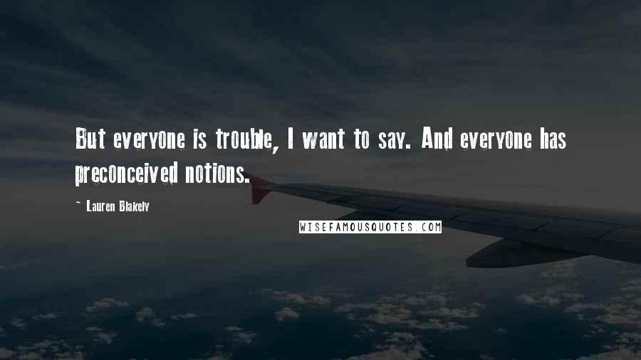 Lauren Blakely quotes: But everyone is trouble, I want to say. And everyone has preconceived notions. Lauren Blakely quotes: But everyone is trouble, I want to say. And everyone has preconceived notions.