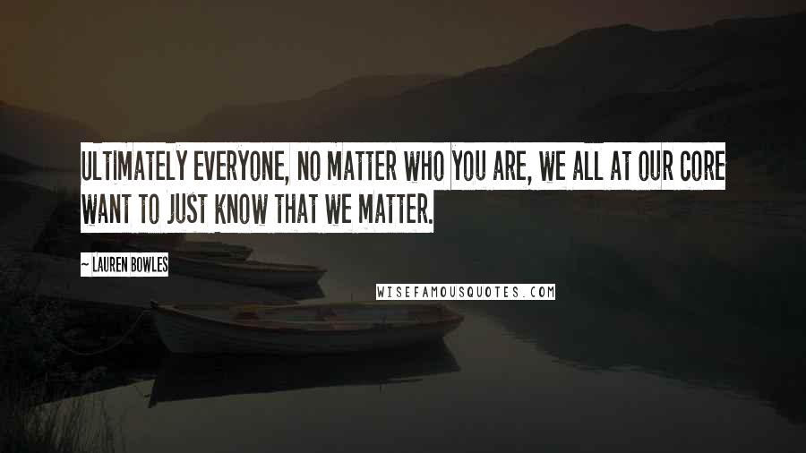 Lauren Bowles quotes: Ultimately everyone, no matter who you are, we all at our core want to just know that we matter.