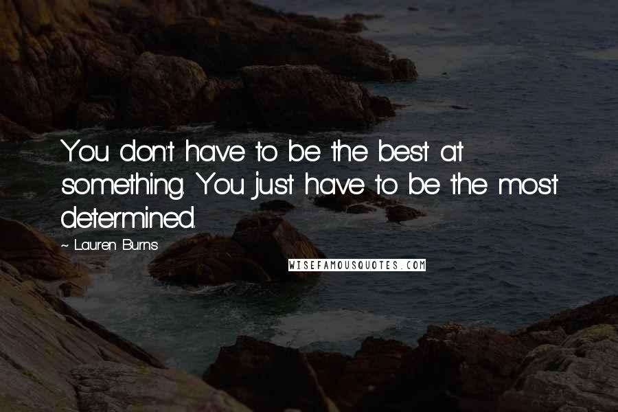 Lauren Burns quotes: You don't have to be the best at something. You just have to be the most determined.