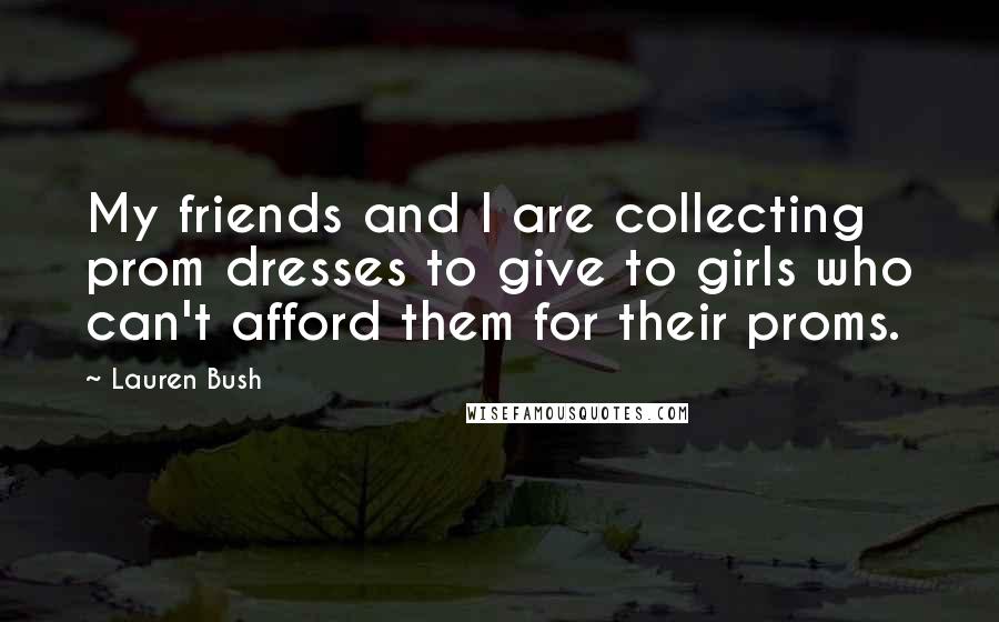 Lauren Bush quotes: My friends and I are collecting prom dresses to give to girls who can't afford them for their proms.