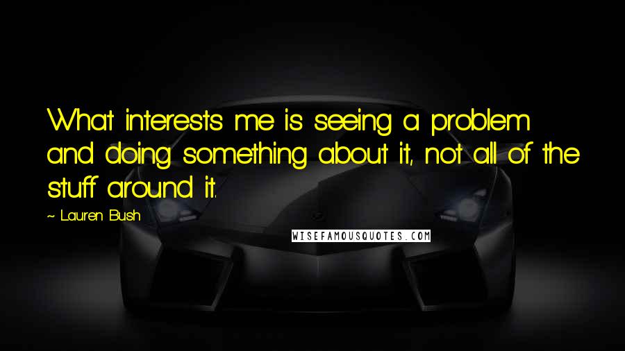 Lauren Bush quotes: What interests me is seeing a problem and doing something about it, not all of the stuff around it.