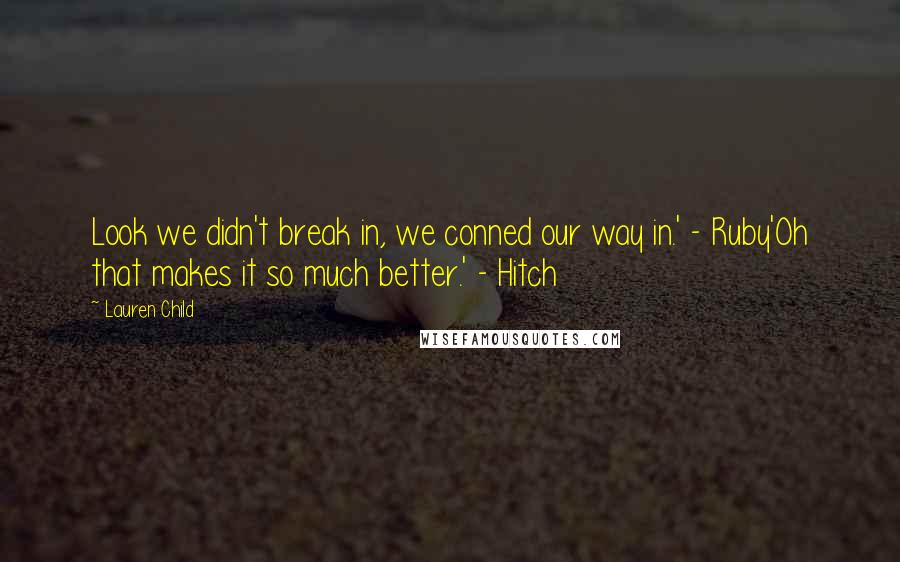 Lauren Child quotes: Look we didn't break in, we conned our way in.' - Ruby'Oh that makes it so much better.' - Hitch