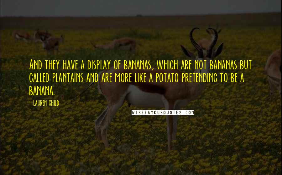 Lauren Child quotes: And they have a display of bananas, which are not bananas but called plantains and are more like a potato pretending to be a banana.